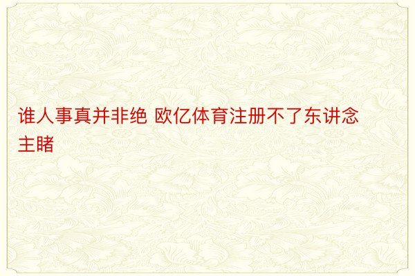 谁人事真并非绝 欧亿体育注册不了东讲念主睹