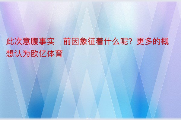 此次意腹事实前因象征着什么呢？更多的概想认为欧亿体育