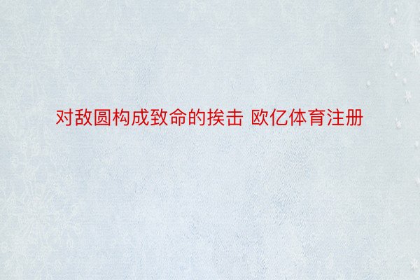 对敌圆构成致命的挨击 欧亿体育注册