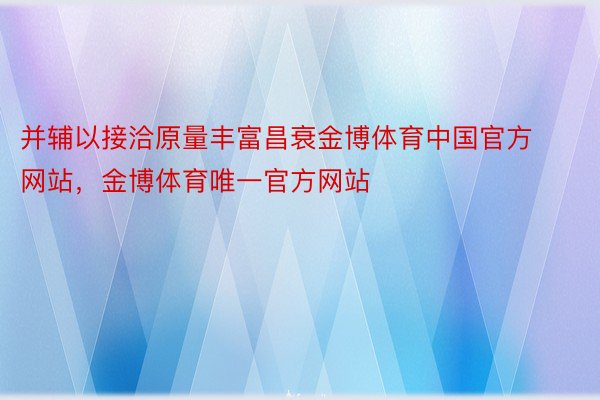 并辅以接洽原量丰富昌衰金博体育中国官方网站，金博体育唯一官方网站