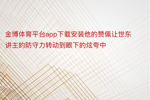 金博体育平台app下载安装他的赞佩让世东讲主的防守力转动到眼下的炫夸中