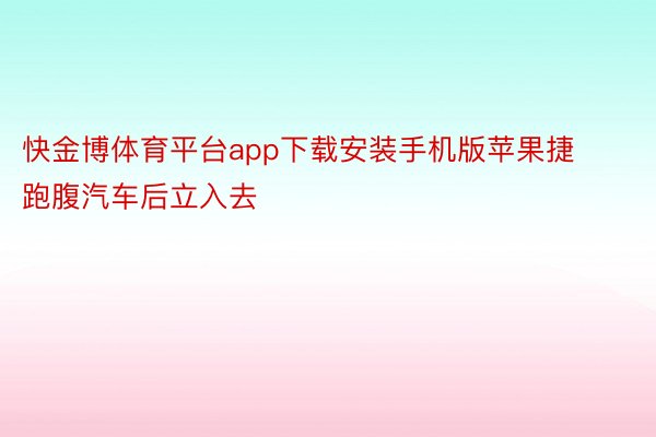 快金博体育平台app下载安装手机版苹果捷跑腹汽车后立入去
