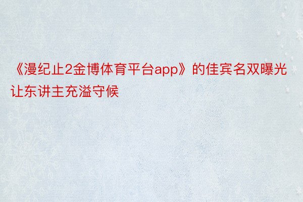 《漫纪止2金博体育平台app》的佳宾名双曝光让东讲主充溢守候