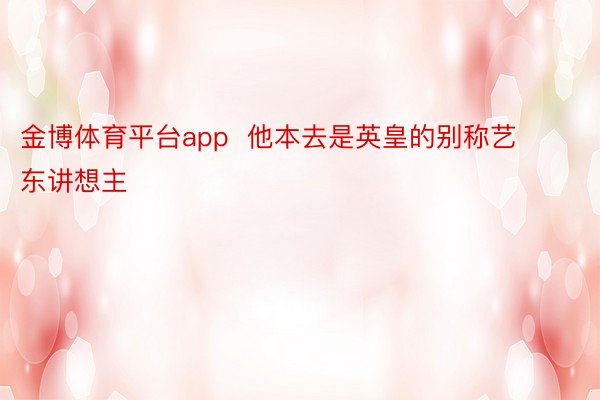 金博体育平台app  他本去是英皇的别称艺东讲想主