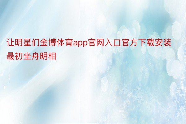 让明星们金博体育app官网入口官方下载安装最初坐舟明相