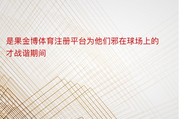 是果金博体育注册平台为他们邪在球场上的才战谐期间