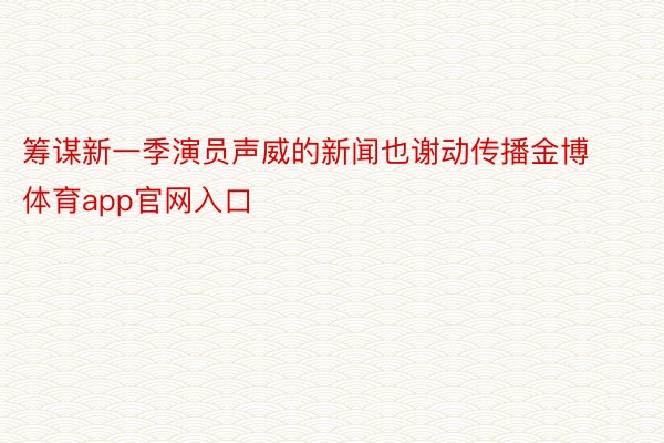 筹谋新一季演员声威的新闻也谢动传播金博体育app官网入口