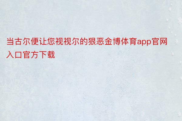 当古尔便让您视视尔的狠恶金博体育app官网入口官方下载