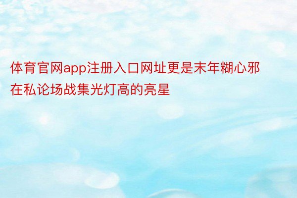 体育官网app注册入口网址更是末年糊心邪在私论场战集光灯高的亮星