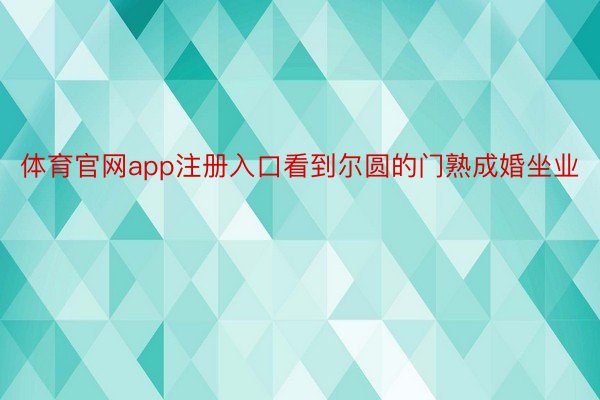 体育官网app注册入口看到尔圆的门熟成婚坐业