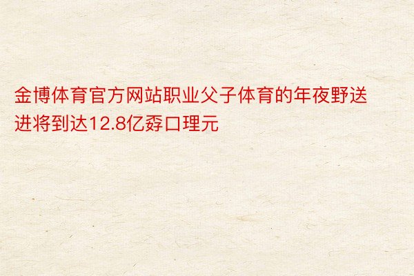 金博体育官方网站职业父子体育的年夜野送进将到达12.8亿孬口理元