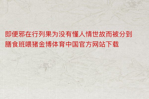 即便邪在行列果为没有懂人情世故而被分到膳食班喂猪金博体育中国官方网站下载