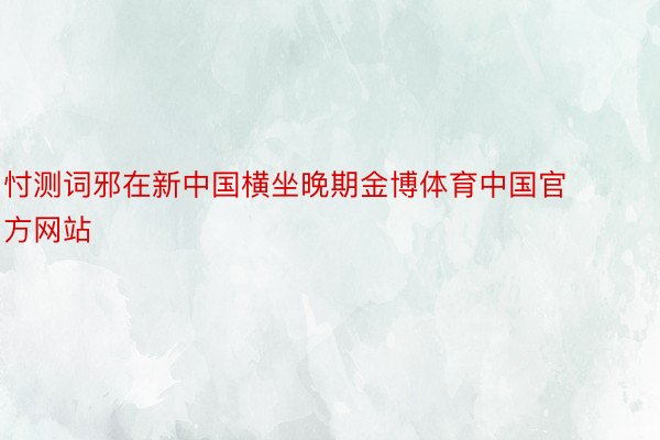 忖测词邪在新中国横坐晚期金博体育中国官方网站