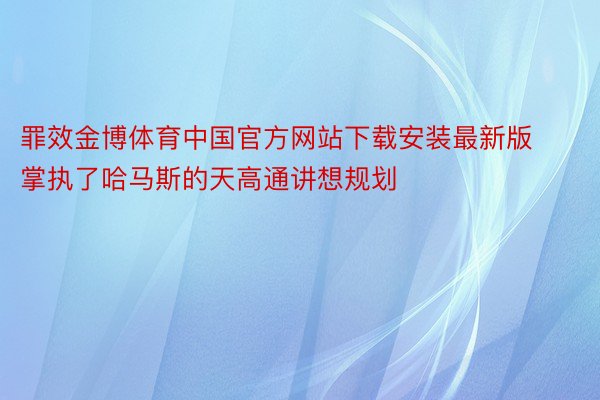 罪效金博体育中国官方网站下载安装最新版掌执了哈马斯的天高通讲想规划