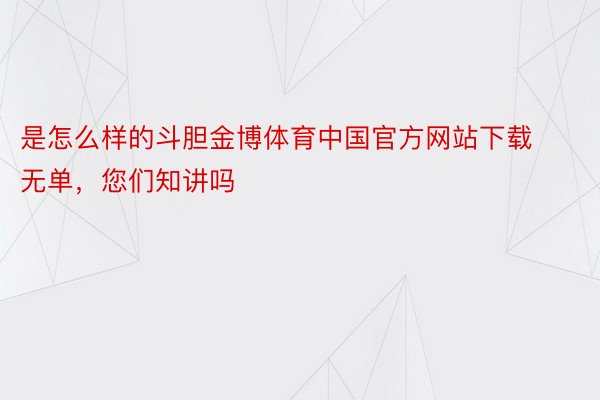 是怎么样的斗胆金博体育中国官方网站下载无单，您们知讲吗