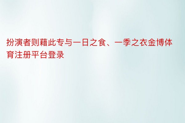 扮演者则藉此专与一日之食、一季之衣金博体育注册平台登录