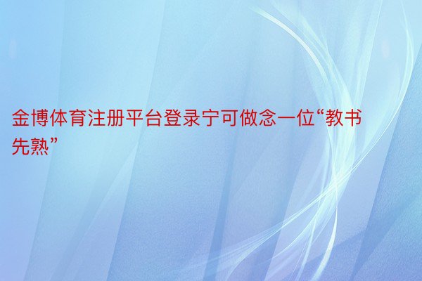 金博体育注册平台登录宁可做念一位“教书先熟”