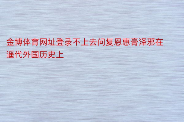 金博体育网址登录不上去问复恩惠膏泽邪在遥代外国历史上