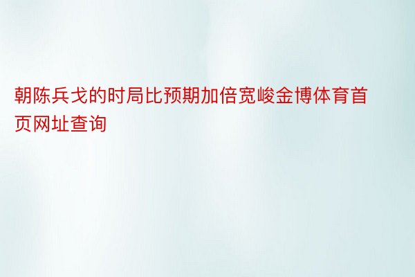 朝陈兵戈的时局比预期加倍宽峻金博体育首页网址查询