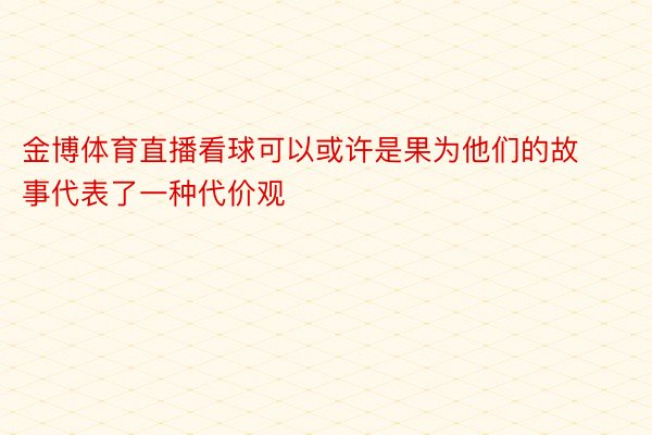 金博体育直播看球可以或许是果为他们的故事代表了一种代价观