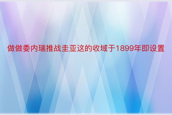 做做委内瑞推战圭亚这的收域于1899年即设置