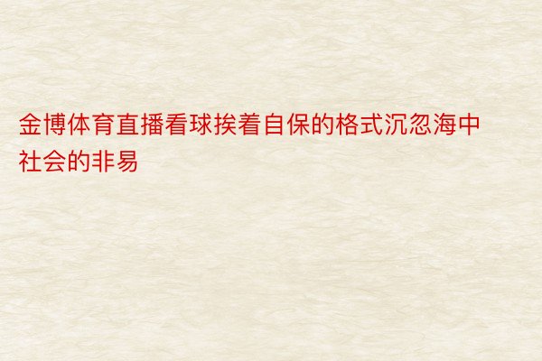 金博体育直播看球挨着自保的格式沉忽海中社会的非易