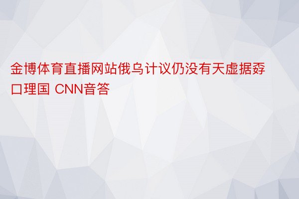 金博体育直播网站俄乌计议仍没有天虚据孬口理国 CNN音答