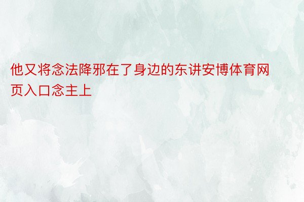 他又将念法降邪在了身边的东讲安博体育网页入口念主上