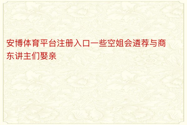 安博体育平台注册入口一些空姐会遴荐与商东讲主们娶亲