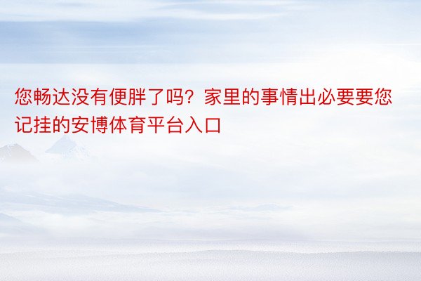 您畅达没有便胖了吗？家里的事情出必要要您记挂的安博体育平台入口