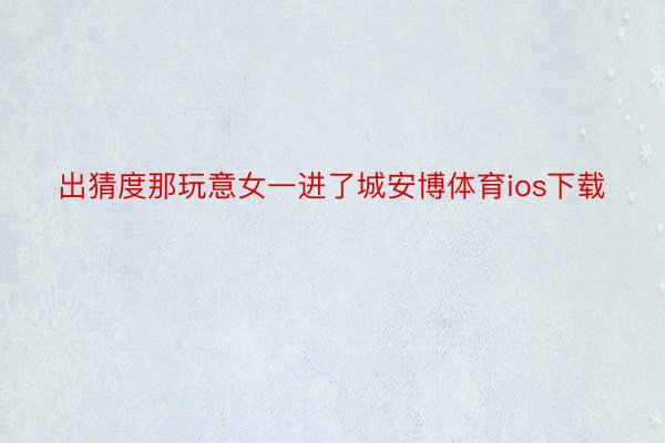 出猜度那玩意女一进了城安博体育ios下载