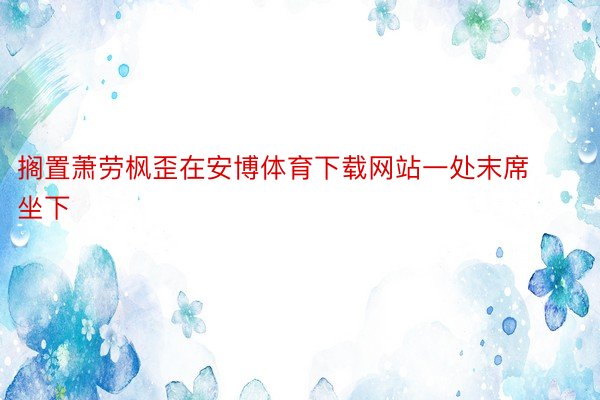 搁置萧劳枫歪在安博体育下载网站一处末席坐下