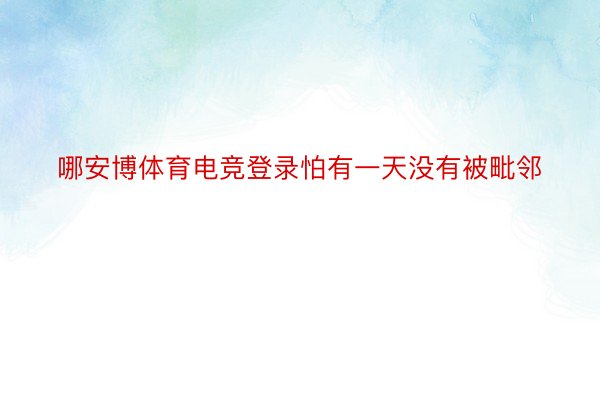 哪安博体育电竞登录怕有一天没有被毗邻