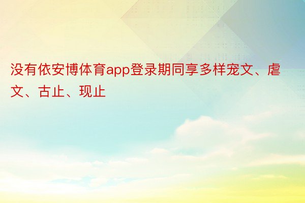 没有依安博体育app登录期同享多样宠文、虐文、古止、现止