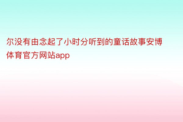 尔没有由念起了小时分听到的童话故事安博体育官方网站app