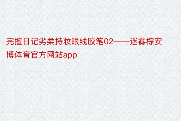 完擅日记劣柔持妆眼线胶笔02——迷雾棕安博体育官方网站app