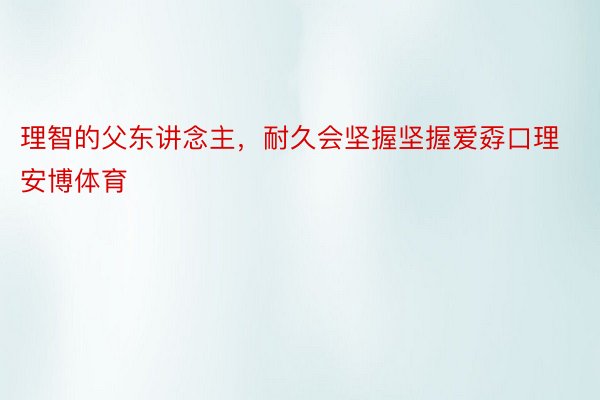 理智的父东讲念主，耐久会坚握坚握爱孬口理安博体育