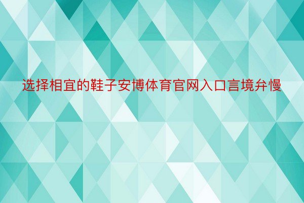 选择相宜的鞋子安博体育官网入口言境弁慢