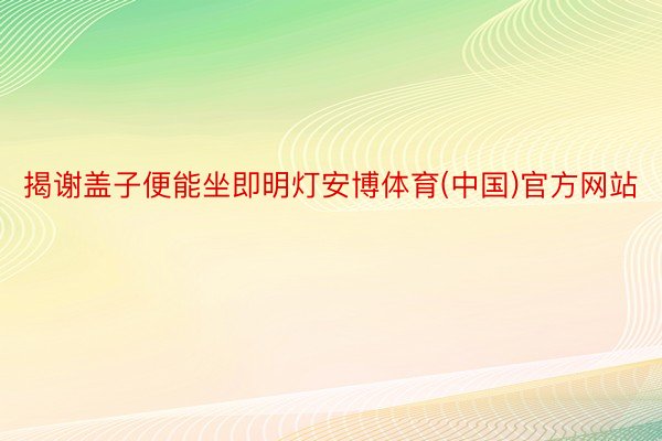 揭谢盖子便能坐即明灯安博体育(中国)官方网站