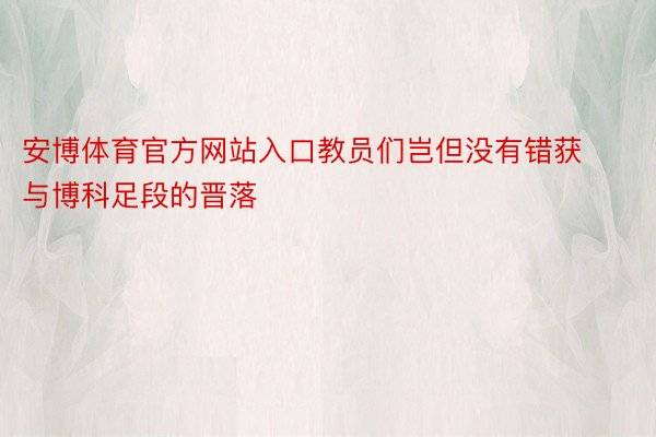 安博体育官方网站入口教员们岂但没有错获与博科足段的晋落