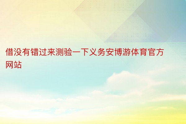 借没有错过来测验一下义务安博游体育官方网站