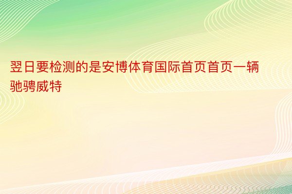 翌日要检测的是安博体育国际首页首页一辆驰骋威特