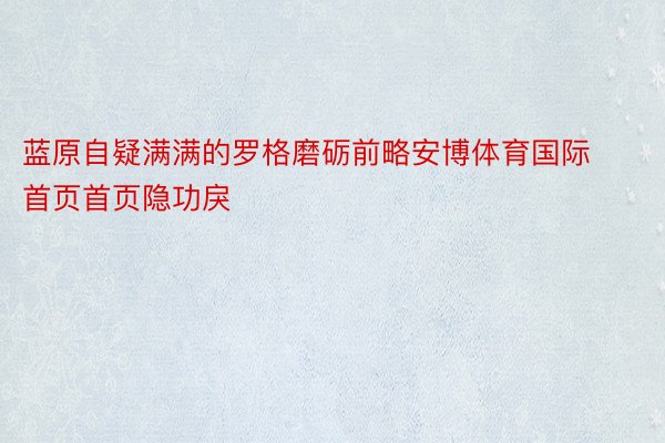 蓝原自疑满满的罗格磨砺前略安博体育国际首页首页隐功戾