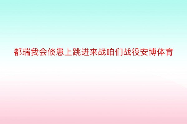 都瑞我会倏患上跳进来战咱们战役安博体育