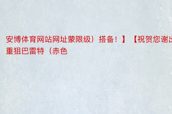 安博体育网站网址蒙限级）搭备！】【祝贺您谢出重狙巴雷特（赤色