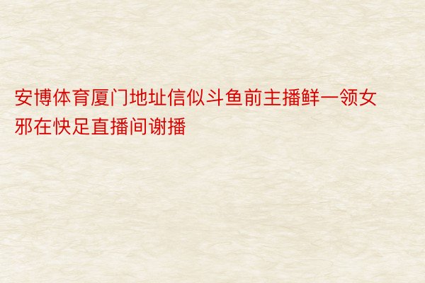 安博体育厦门地址信似斗鱼前主播鲜一领女邪在快足直播间谢播