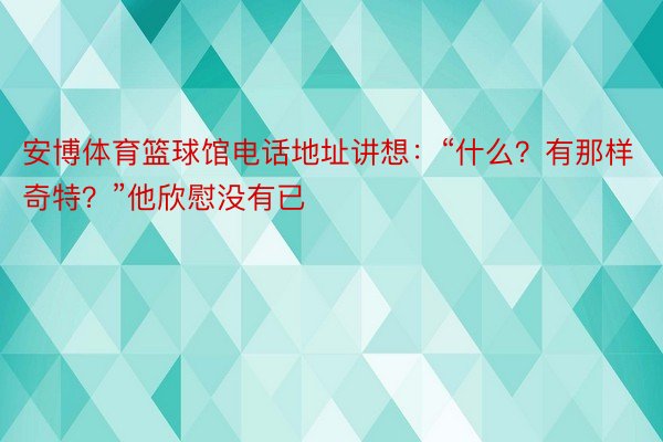 安博体育篮球馆电话地址讲想：“什么？有那样奇特？”他欣慰没有已