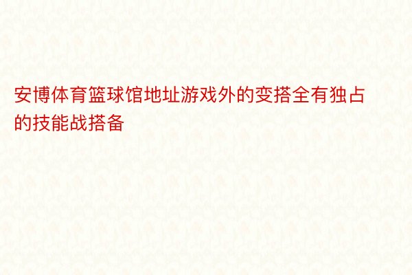 安博体育篮球馆地址游戏外的变搭全有独占的技能战搭备