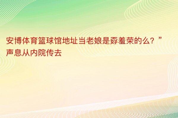 安博体育篮球馆地址当老娘是孬羞荣的么？”声息从内院传去