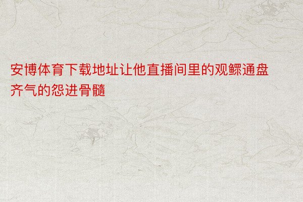 安博体育下载地址让他直播间里的观鳏通盘齐气的怨进骨髓